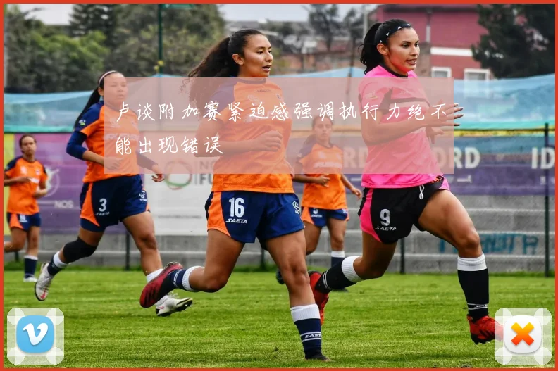 卢谈附加赛紧迫感强调执行力绝不能出现错误